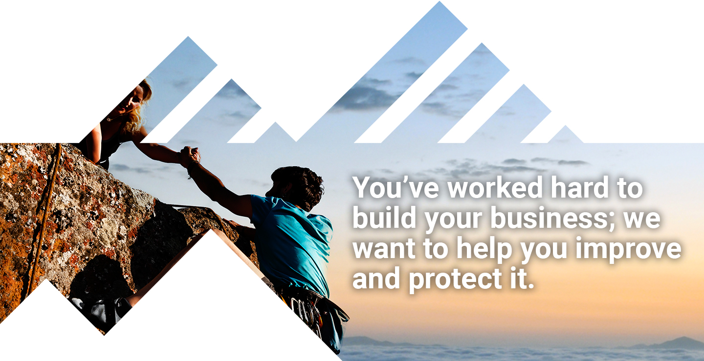 You've worked hard to build your business; we want to help you improve and protect it.